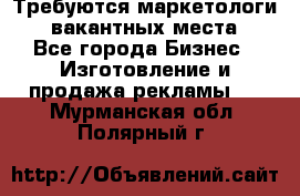 Требуются маркетологи. 3 вакантных места. - Все города Бизнес » Изготовление и продажа рекламы   . Мурманская обл.,Полярный г.